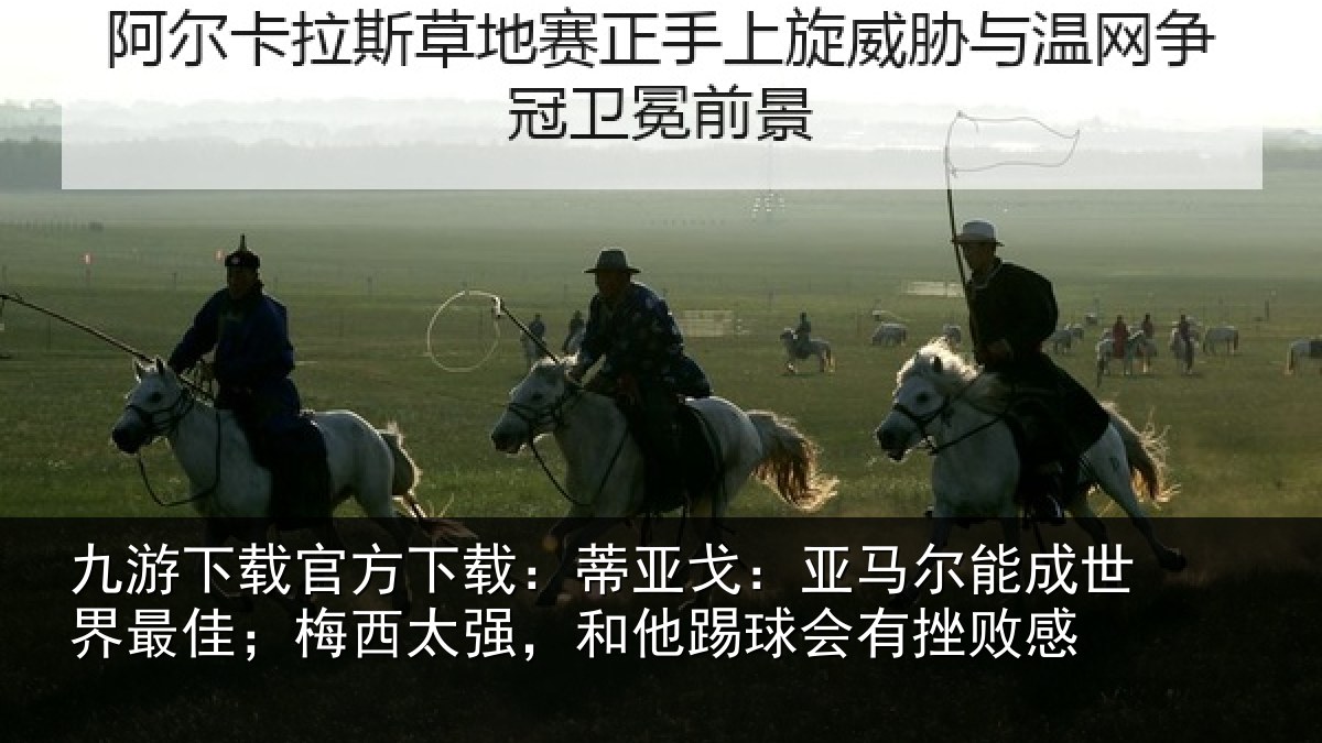 九游下载官方下载:蒂亚戈:亚马尔能成世界最佳;梅西太强,和他踢球会有挫败感