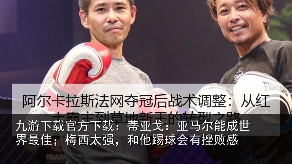九游下载官方下载:蒂亚戈:亚马尔能成世界最佳;梅西太强,和他踢球会有挫败感