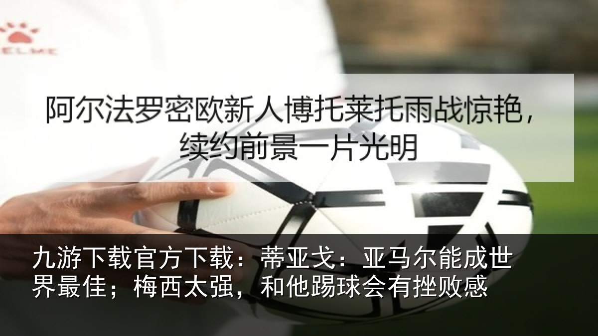 九游下载官方下载：蒂亚戈：亚马尔能成世界最佳；梅西太强，和他踢球会有挫败感