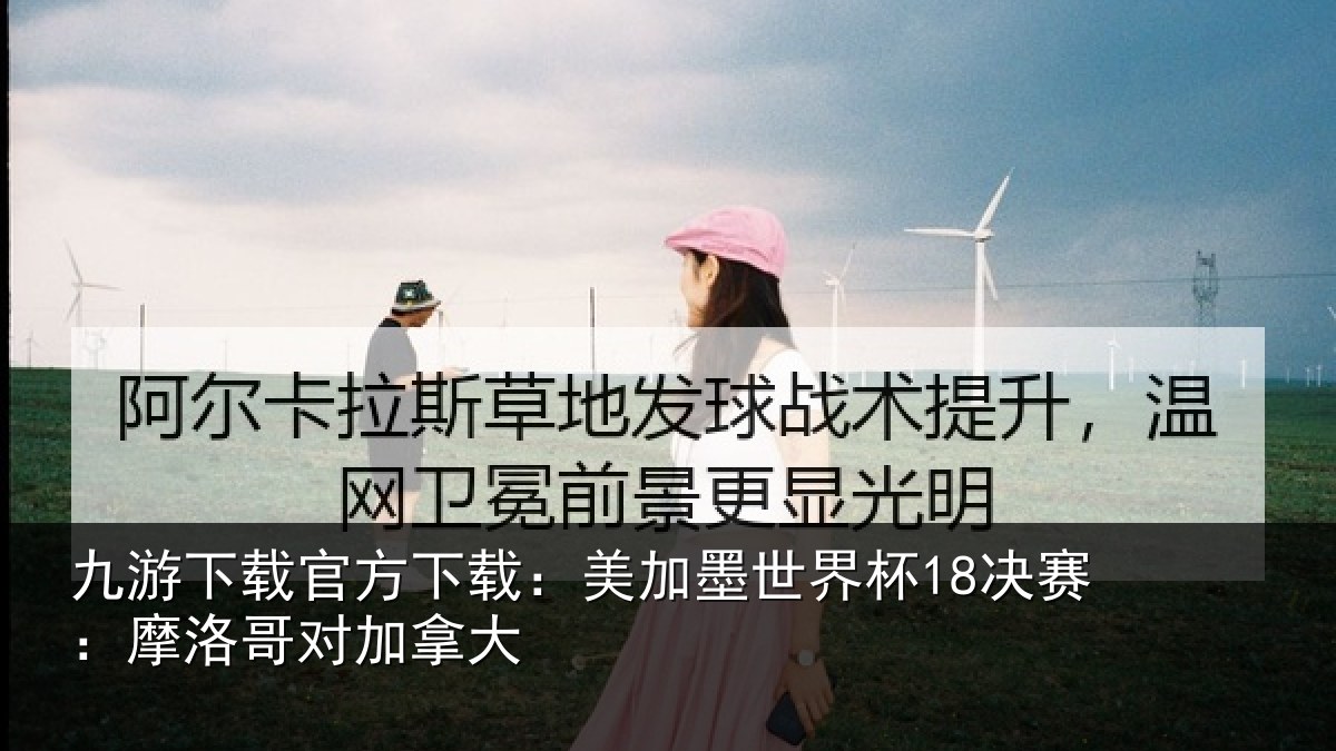 九游下载官方下载：美加墨世界杯18决赛：摩洛哥对加拿大