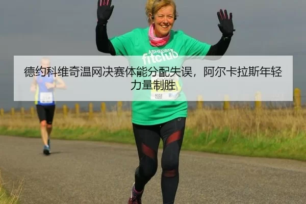 德约科维奇温网决赛体能分配失误，阿尔卡拉斯年轻力量制胜
