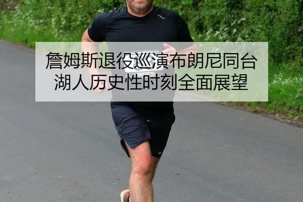詹姆斯退役巡演布朗尼同台 湖人历史性时刻全面展望