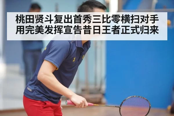 桃田贤斗复出首秀三比零横扫对手用完美发挥宣告昔日王者正式归来