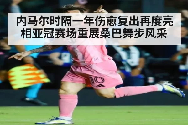 内马尔时隔一年伤愈复出再度亮相亚冠赛场重展桑巴舞步风采
