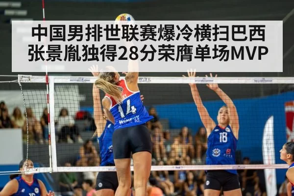 中国男排世联赛爆冷横扫巴西张景胤独得28分荣膺单场MVP