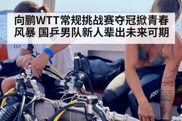 向鹏WTT常规挑战赛夺冠掀青春风暴 国乒男队新人辈出未来可期