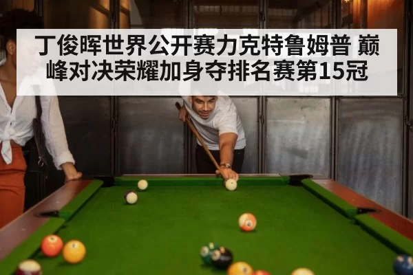 丁俊晖世界公开赛力克特鲁姆普 巅峰对决荣耀加身夺排名赛第15冠
