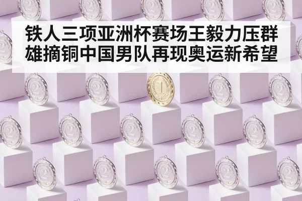 铁人三项亚洲杯赛场王毅力压群雄摘铜中国男队再现奥运新希望