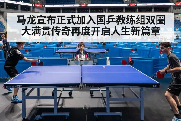 马龙宣布正式加入国乒教练组双圈大满贯传奇再度开启人生新篇章