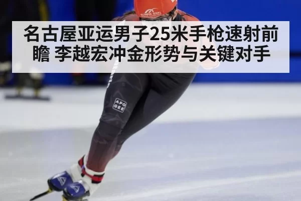名古屋亚运男子25米手枪速射前瞻 李越宏冲金形势与关键对手