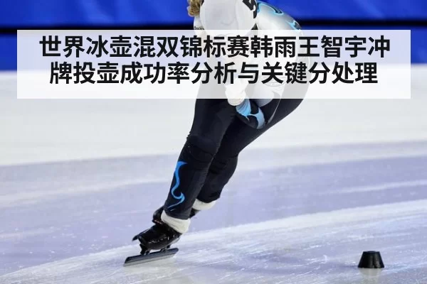 世界冰壶混双锦标赛韩雨王智宇冲牌投壶成功率分析与关键分处理