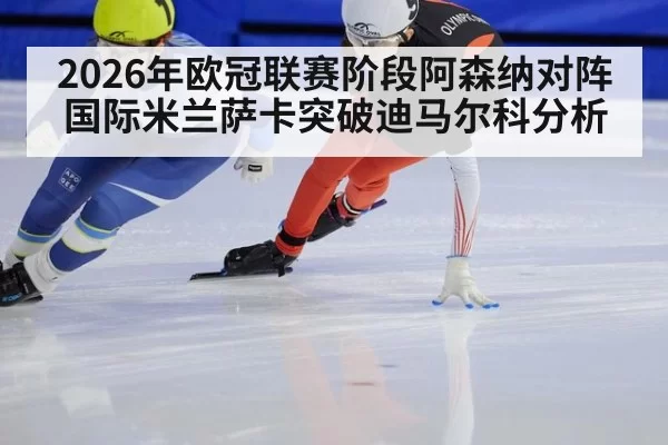 2026年欧冠联赛阶段阿森纳对阵国际米兰萨卡突破迪马尔科分析